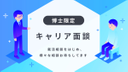 【博士限定キャリア面談】就活相談をはじめ、様々な相談お待ちしてます
