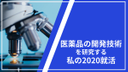 医薬品の開発技術を研究している私の2020就活レポート！