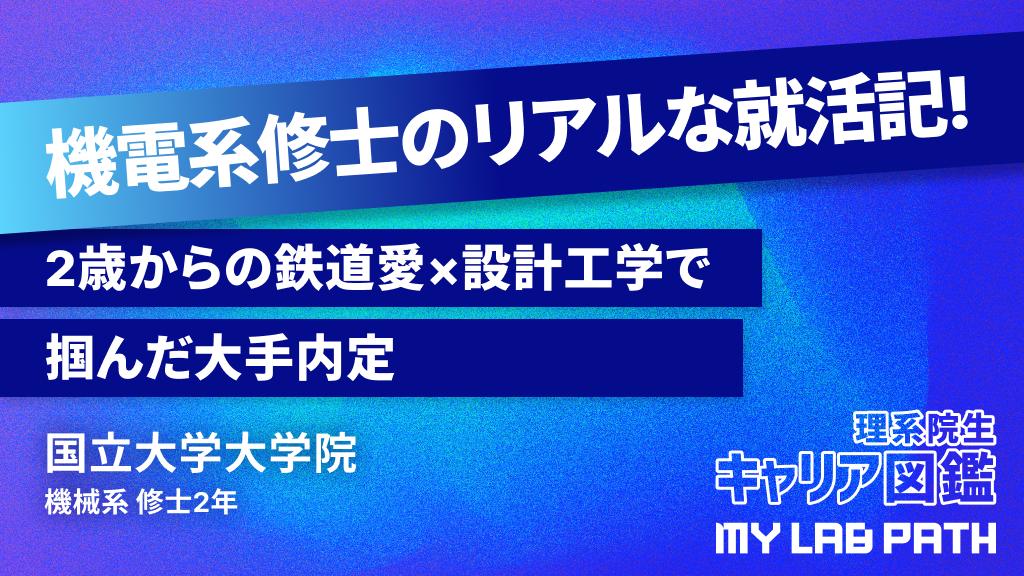 [機械系]2歳からの鉄道愛×設計工学で掴んだ大手内定。理系修士のリアルな就活記
